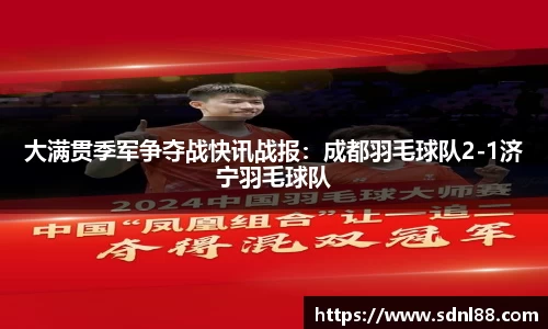 大满贯季军争夺战快讯战报：成都羽毛球队2-1济宁羽毛球队